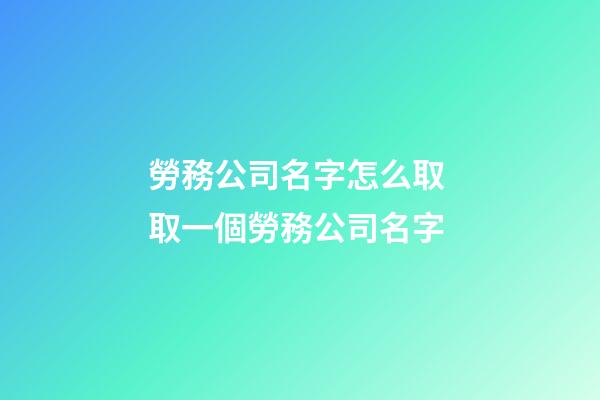 勞務公司名字怎么取 取一個勞務公司名字-第1張-公司起名-玄機派